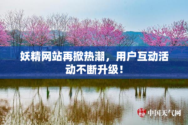妖精网站再掀热潮，用户互动活动不断升级！