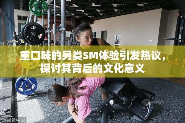 重口味的另类SM体验引发热议，探讨其背后的文化意义