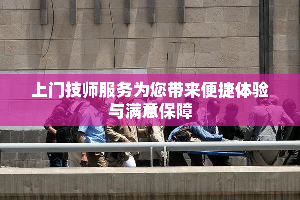 上门技师服务为您带来便捷体验与满意保障