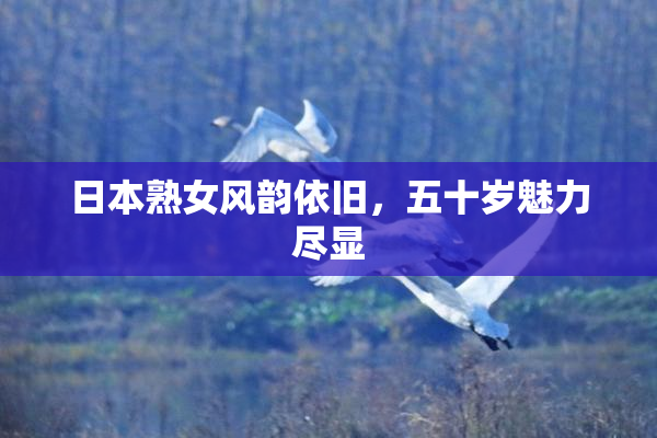 日本熟女风韵依旧，五十岁魅力尽显