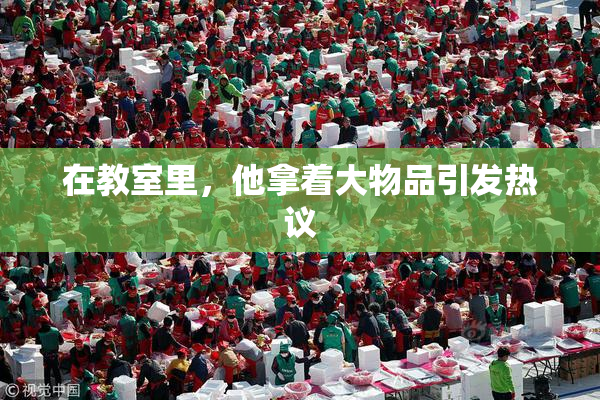 在教室里，他拿着大物品引发热议