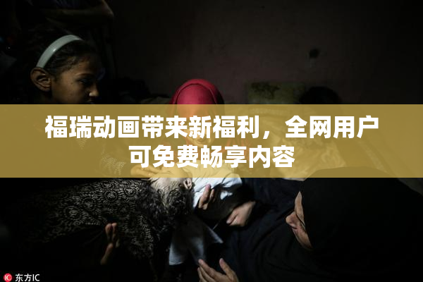 福瑞动画带来新福利，全网用户可免费畅享内容