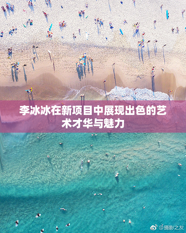 李冰冰在新项目中展现出色的艺术才华与魅力