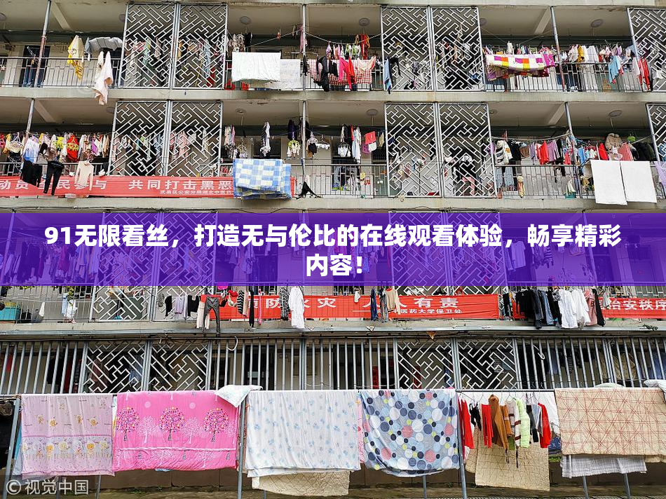 91无限看丝，打造无与伦比的在线观看体验，畅享精彩内容！