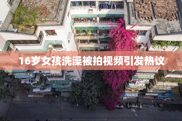 16岁女孩洗澡被拍视频引发热议