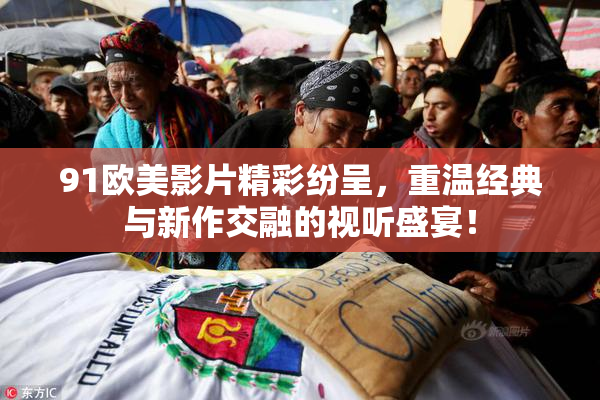 91欧美影片精彩纷呈，重温经典与新作交融的视听盛宴！