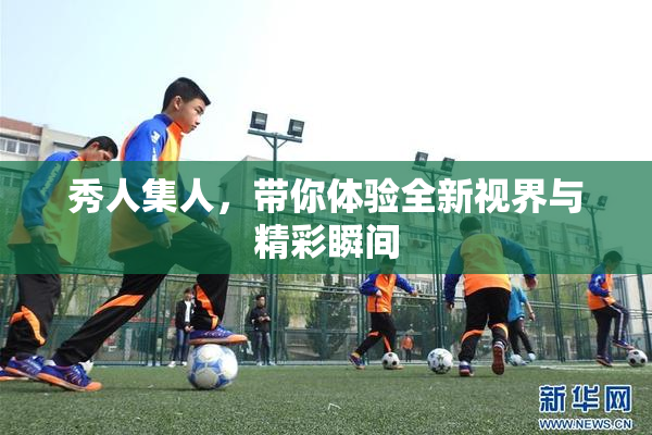 秀人集人，带你体验全新视界与精彩瞬间