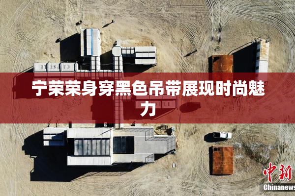 宁荣荣身穿黑色吊带展现时尚魅力