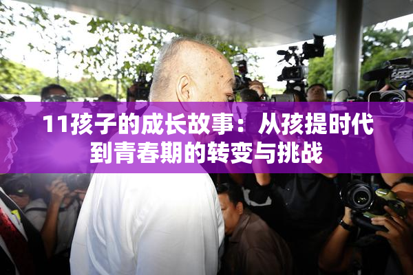 11孩子的成长故事：从孩提时代到青春期的转变与挑战