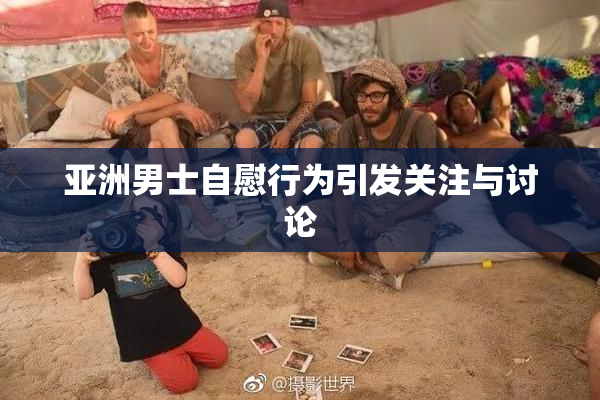 亚洲男士自慰行为引发关注与讨论