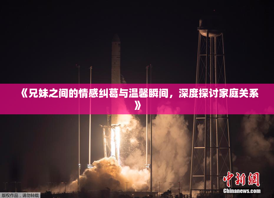 《兄妹之间的情感纠葛与温馨瞬间，深度探讨家庭关系》