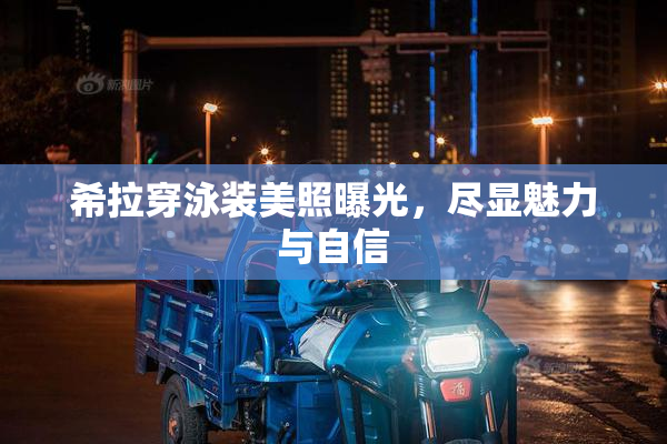 希拉穿泳装美照曝光，尽显魅力与自信
