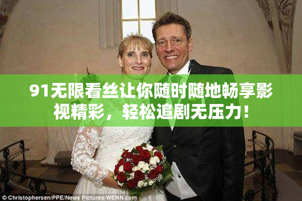 91无限看丝让你随时随地畅享影视精彩，轻松追剧无压力！