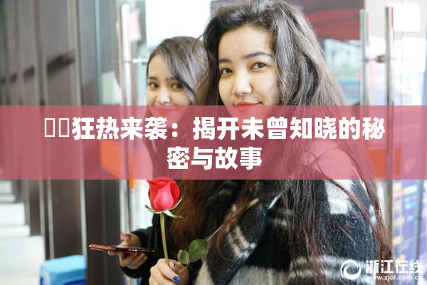 ❌‌狂热来袭：揭开未曾知晓的秘密与故事