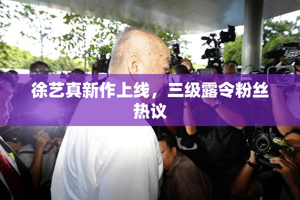 徐艺真新作上线，三级露令粉丝热议