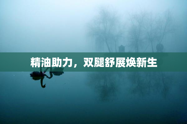 精油助力，双腿舒展焕新生