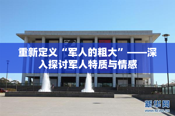重新定义“军人的粗大”——深入探讨军人特质与情感