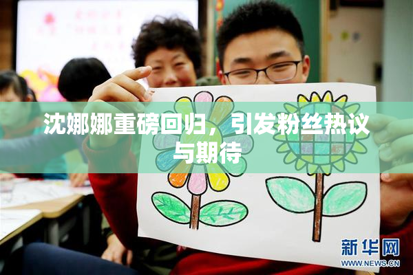 沈娜娜重磅回归，引发粉丝热议与期待