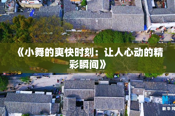 《小舞的爽快时刻：让人心动的精彩瞬间》