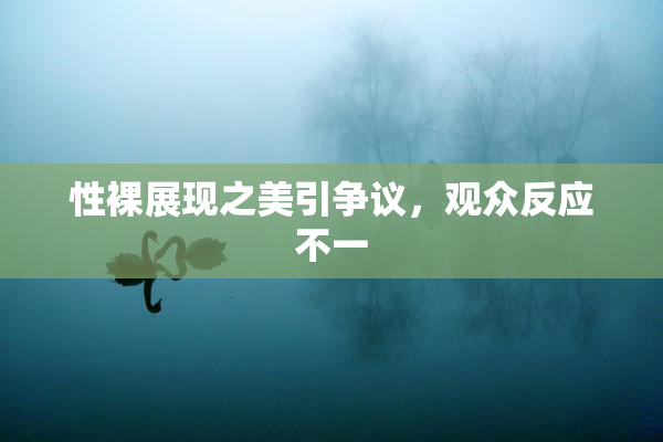 性裸展现之美引争议，观众反应不一