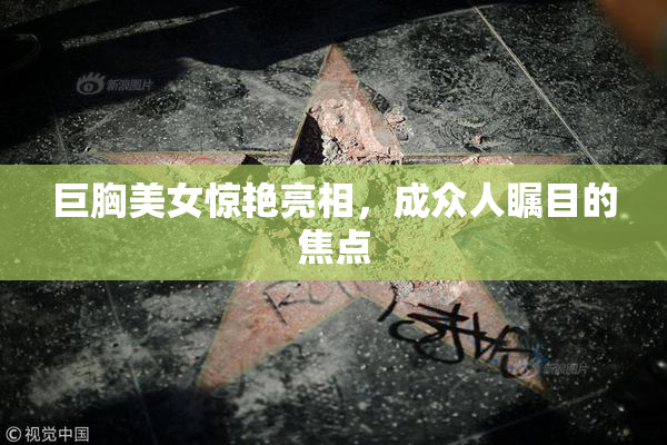 巨胸美女惊艳亮相，成众人瞩目的焦点