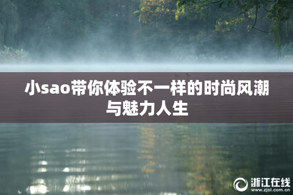 小sao带你体验不一样的时尚风潮与魅力人生