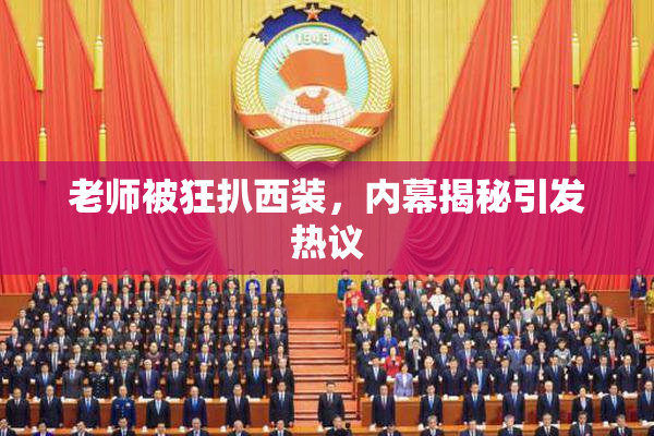 老师被狂扒西装，内幕揭秘引发热议