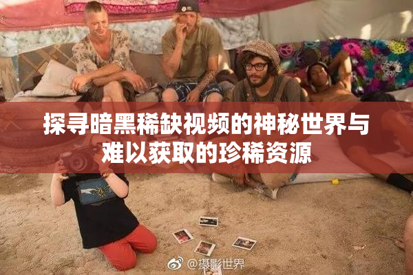 探寻暗黑稀缺视频的神秘世界与难以获取的珍稀资源