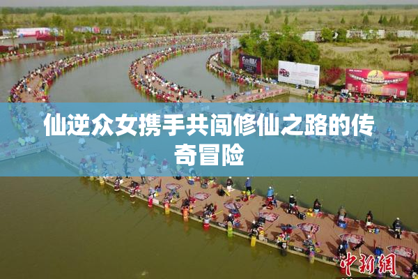 仙逆众女携手共闯修仙之路的传奇冒险