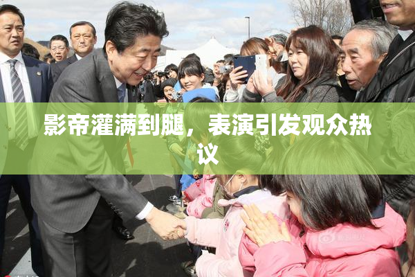 影帝灌满到腿，表演引发观众热议