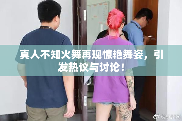 真人不知火舞再现惊艳舞姿，引发热议与讨论！