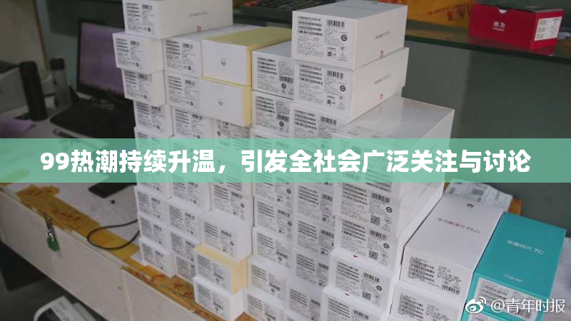 99热潮持续升温，引发全社会广泛关注与讨论