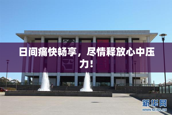 日间痛快畅享，尽情释放心中压力！