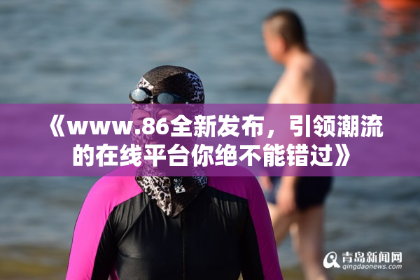 《www.86全新发布，引领潮流的在线平台你绝不能错过》