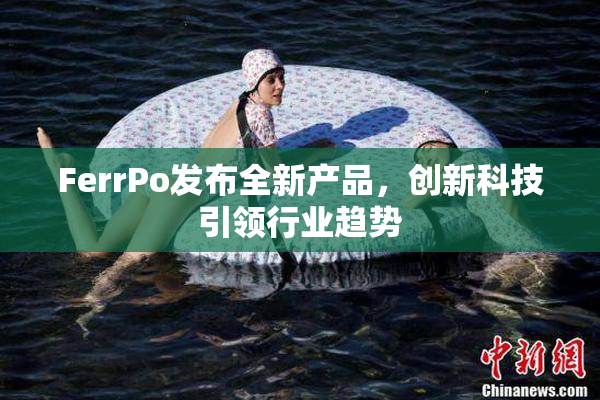 FerrPo发布全新产品，创新科技引领行业趋势