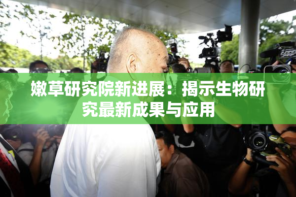 嫩草研究院新进展：揭示生物研究最新成果与应用