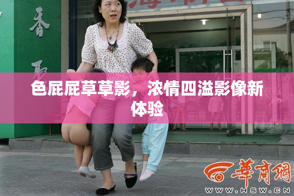 色屁屁草草影，浓情四溢影像新体验