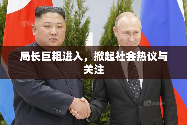 局长巨粗进入，掀起社会热议与关注