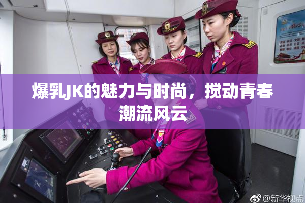爆乳JK的魅力与时尚，搅动青春潮流风云