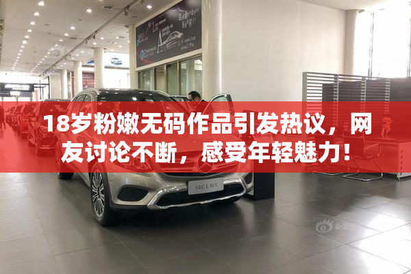 18岁粉嫩无码作品引发热议，网友讨论不断，感受年轻魅力！