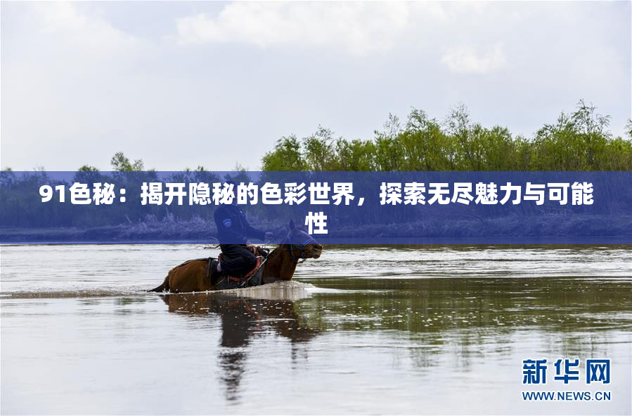 91色秘：揭开隐秘的色彩世界，探索无尽魅力与可能性