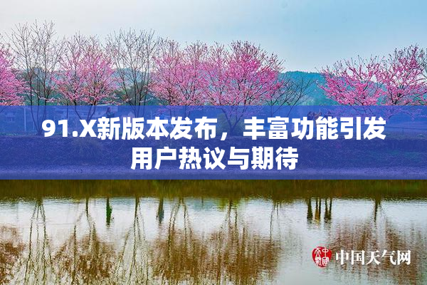 91.X新版本发布，丰富功能引发用户热议与期待