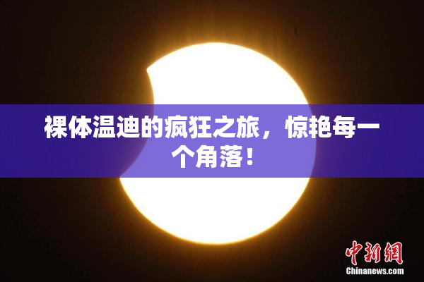 裸体温迪的疯狂之旅，惊艳每一个角落！