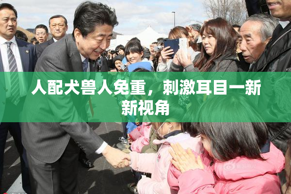 人配犬兽人免重，刺激耳目一新新视角