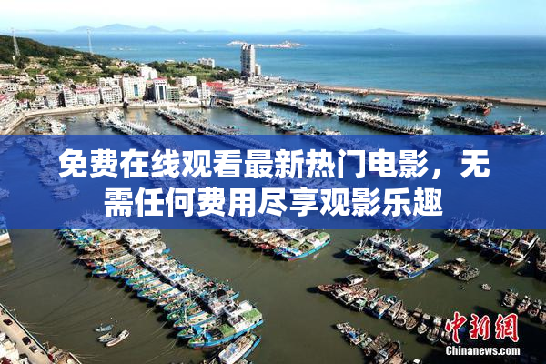 免费在线观看最新热门电影，无需任何费用尽享观影乐趣