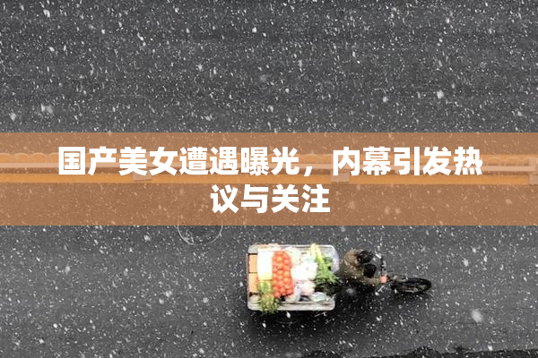 国产美女遭遇曝光，内幕引发热议与关注