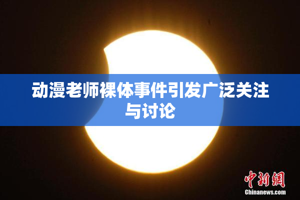 动漫老师裸体事件引发广泛关注与讨论