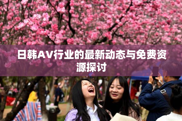 日韩AV行业的最新动态与免费资源探讨
