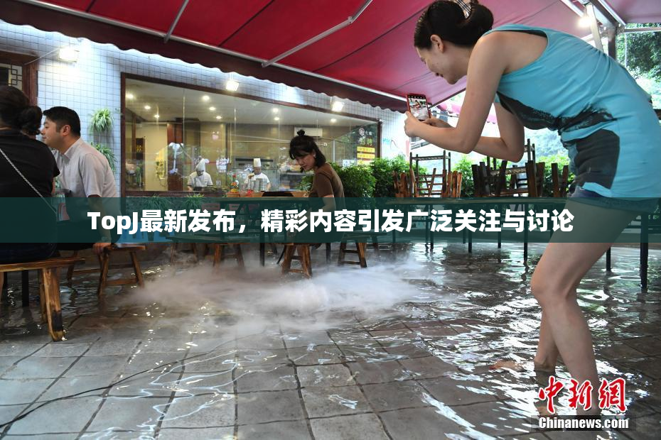 TopJ最新发布，精彩内容引发广泛关注与讨论
