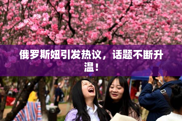 俄罗斯妞引发热议，话题不断升温！